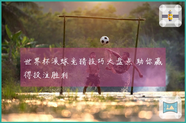 世界杯滚球竞猜技巧大盘点 助你赢得投注胜利
