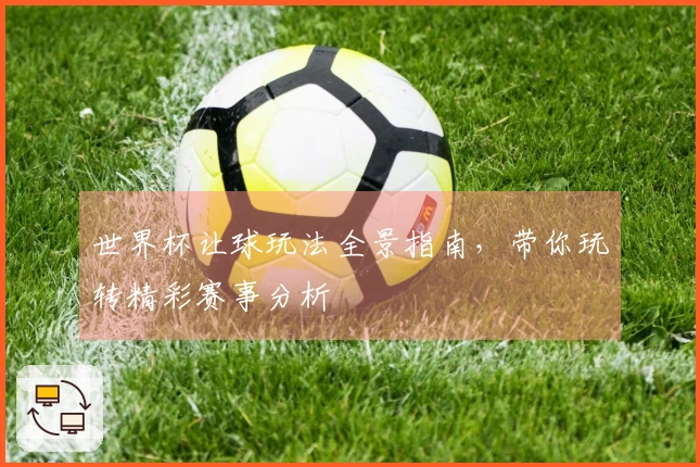 世界杯让球玩法全景指南，带你玩转精彩赛事分析