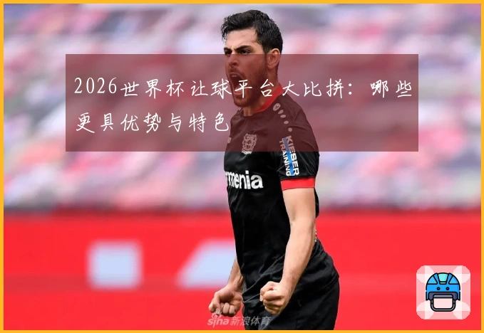 2026世界杯让球平台大比拼：哪些更具优势与特色
