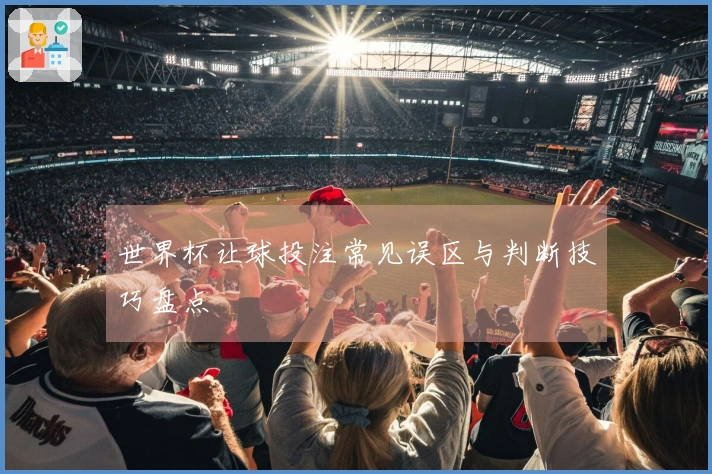 世界杯让球投注常见误区与判断技巧盘点