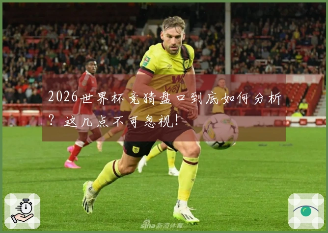 2026世界杯竞猜盘口到底如何分析？这几点不可忽视！