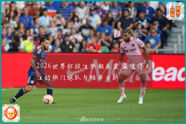 2026世界杯投注热潮来袭 最值得关注的热门球队与赔率分析