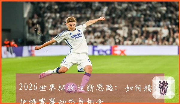 2026世界杯投注新思路：如何精准把握赛事动态与机会