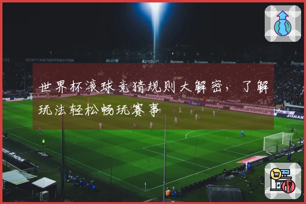 世界杯滚球竞猜规则大解密，了解玩法轻松畅玩赛事