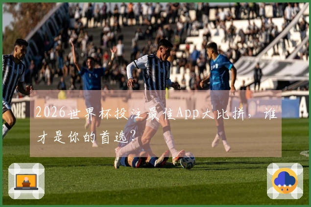 2026世界杯投注最佳App大比拼，谁才是你的首选？