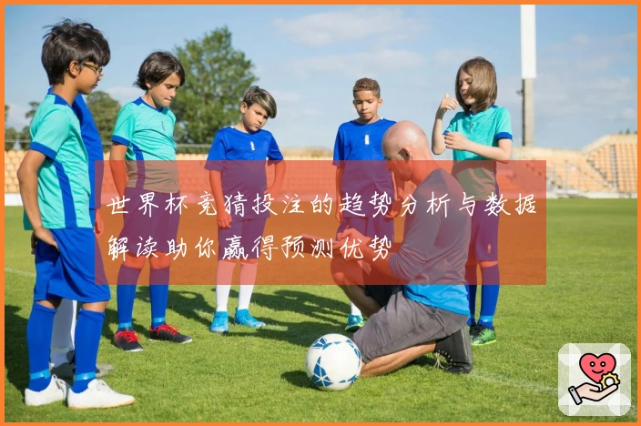 世界杯竞猜投注的趋势分析与数据解读助你赢得预测优势