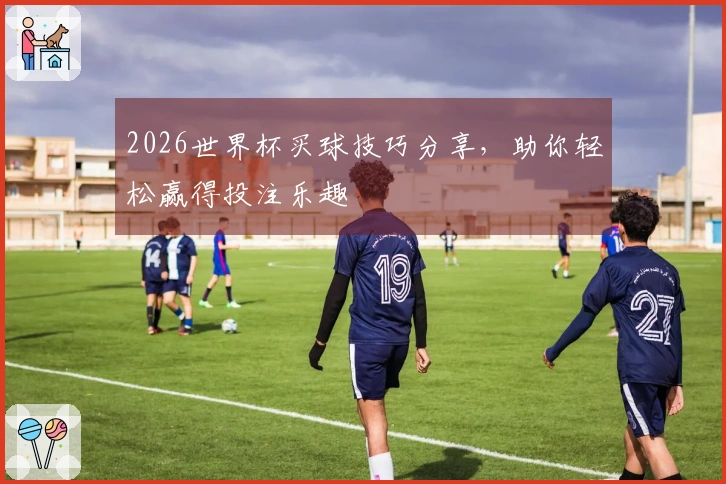 2026世界杯买球技巧分享，助你轻松赢得投注乐趣