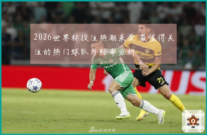 2026世界杯投注热潮来袭 最值得关注的热门球队与赔率分析