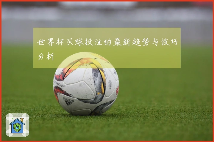 世界杯买球投注的最新趋势与技巧分析