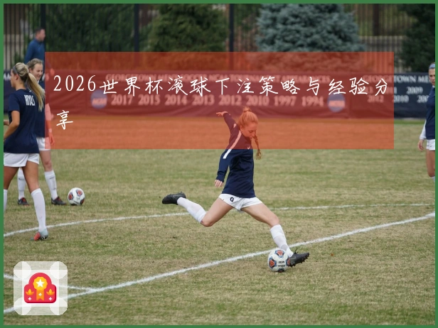 2026世界杯滚球下注策略与经验分享
