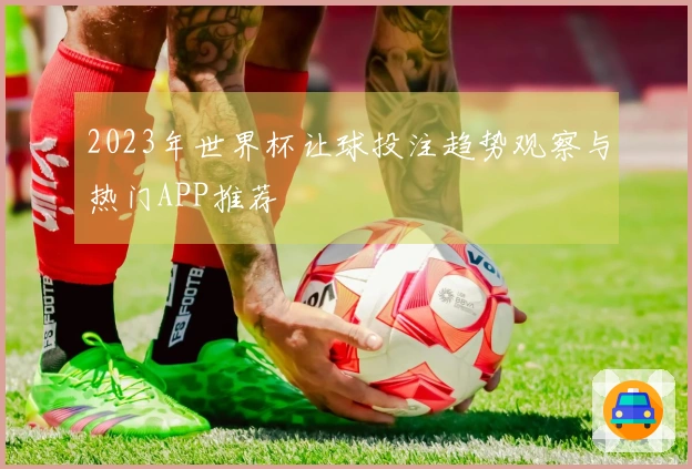 2023年世界杯让球投注趋势观察与热门APP推荐