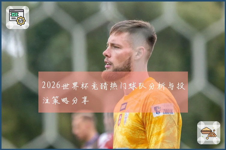 2026世界杯竞猜热门球队分析与投注策略分享