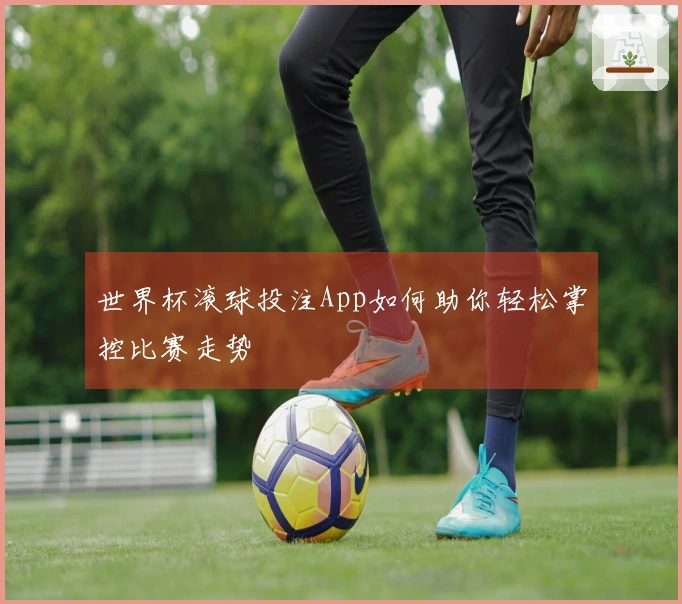 世界杯滚球投注App如何助你轻松掌控比赛走势