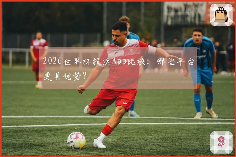 2026世界杯投注App比较：哪些平台更具优势？