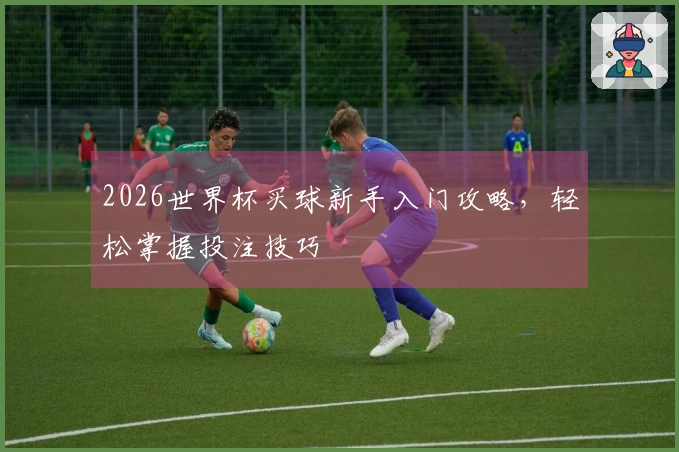 2026世界杯买球新手入门攻略，轻松掌握投注技巧