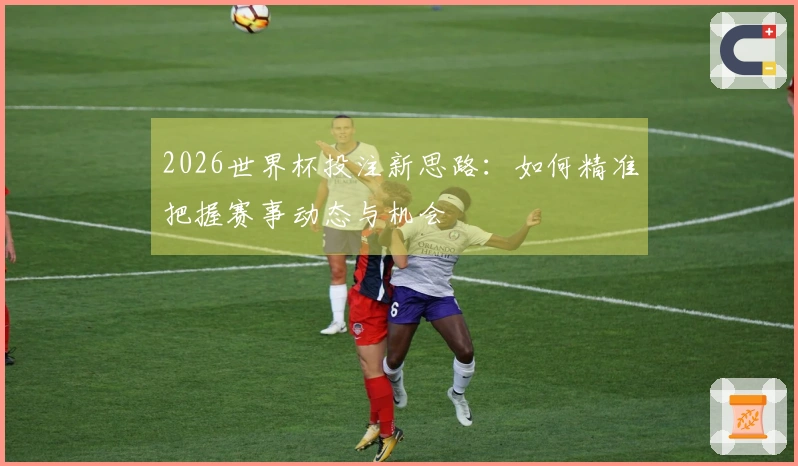 2026世界杯投注新思路：如何精准把握赛事动态与机会