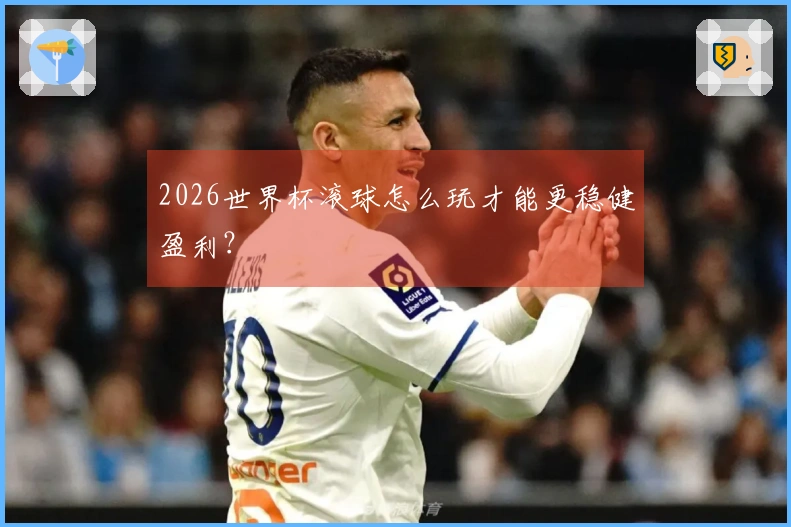 2026世界杯滚球怎么玩才能更稳健盈利？