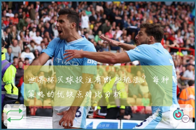 世界杯买球投注有哪些玩法？每种策略的优缺点对比分析