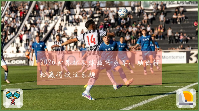 2026世界杯买球技巧分享，助你轻松赢得投注乐趣