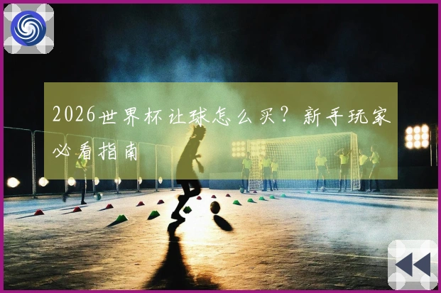 2026世界杯让球怎么买？新手玩家必看指南