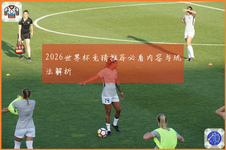 2026世界杯竞猜推荐必看内容与玩法解析