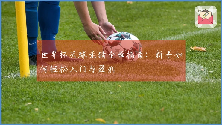 世界杯买球竞猜全面指南：新手如何轻松入门与盈利