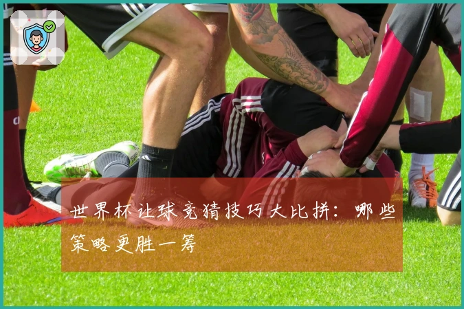 世界杯让球竞猜技巧大比拼：哪些策略更胜一筹