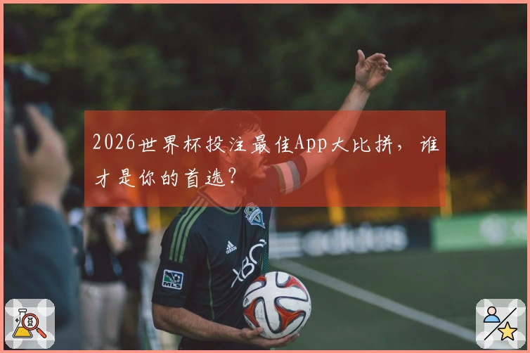 2026世界杯投注最佳App大比拼，谁才是你的首选？