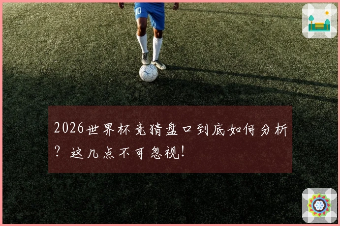 2026世界杯竞猜盘口到底如何分析？这几点不可忽视！