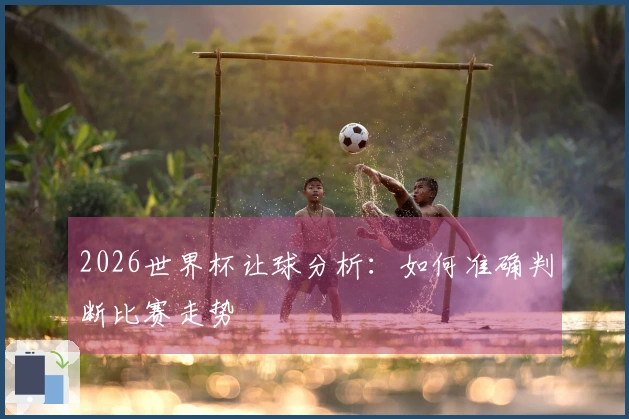 2026世界杯让球分析：如何准确判断比赛走势