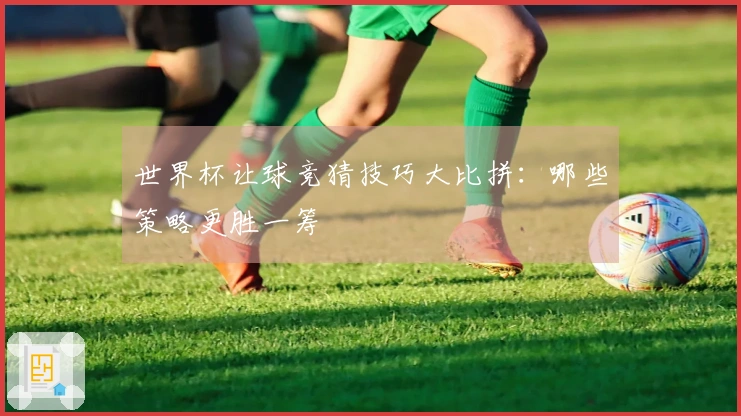 世界杯让球竞猜技巧大比拼：哪些策略更胜一筹