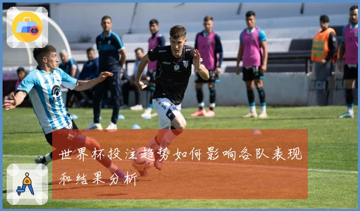 世界杯投注趋势如何影响各队表现和结果分析