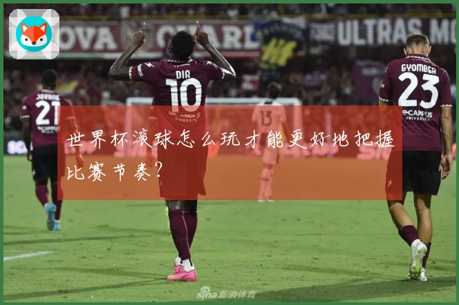 世界杯滚球怎么玩才能更好地把握比赛节奏？
